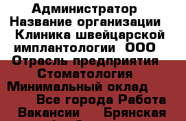 Администратор › Название организации ­ Клиника швейцарской имплантологии, ООО › Отрасль предприятия ­ Стоматология › Минимальный оклад ­ 30 000 - Все города Работа » Вакансии   . Брянская обл.,Сельцо г.